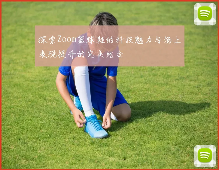 探索Zoom篮球鞋的科技魅力与场上表现提升的完美结合