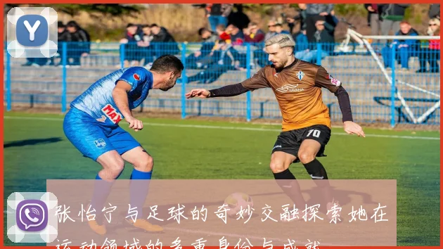 张怡宁与足球的奇妙交融探索她在运动领域的多重身份与成就