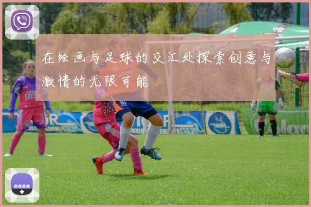 在绘画与足球的交汇处探索创意与激情的无限可能