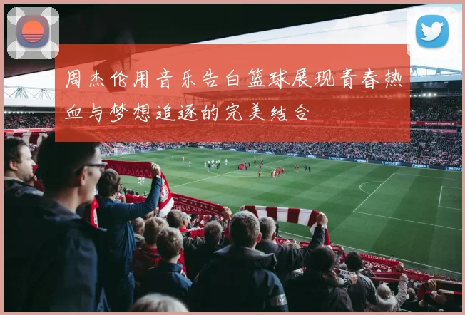 周杰伦用音乐告白篮球展现青春热血与梦想追逐的完美结合