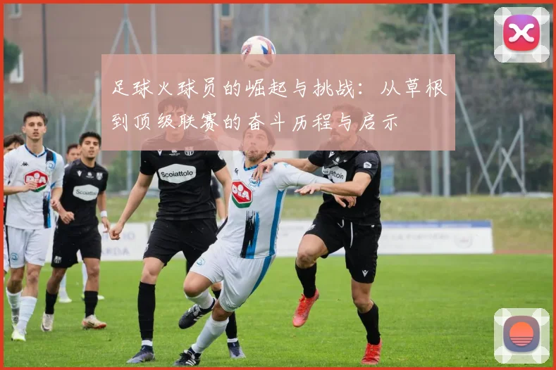 足球火球员的崛起与挑战：从草根到顶级联赛的奋斗历程与启示