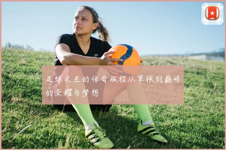 足球之王的传奇旅程从草根到巅峰的荣耀与梦想