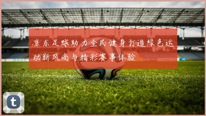 京东足球助力全民健身打造绿色运动新风尚与精彩赛事体验