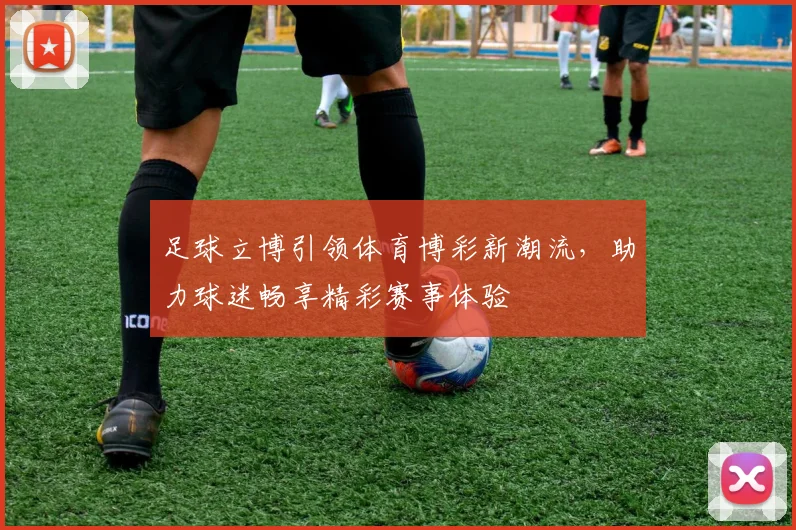 足球立博引领体育博彩新潮流，助力球迷畅享精彩赛事体验