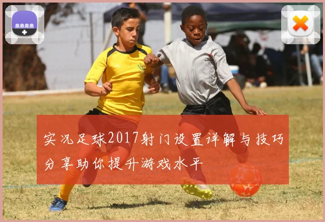 实况足球2017射门设置详解与技巧分享助你提升游戏水平