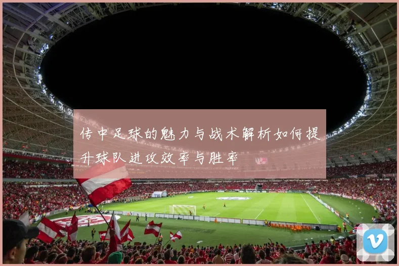 传中足球的魅力与战术解析如何提升球队进攻效率与胜率