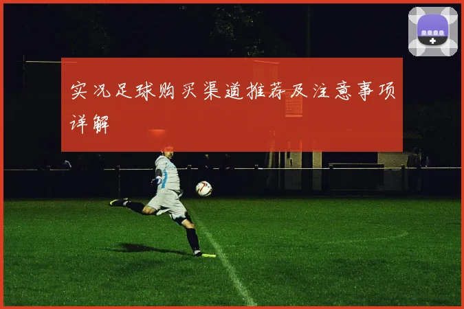 实况足球购买渠道推荐及注意事项详解