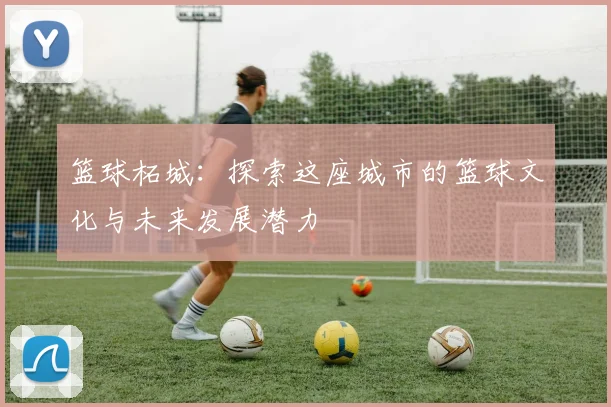 篮球柘城：探索这座城市的篮球文化与未来发展潜力
