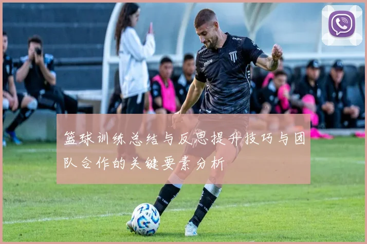 篮球训练总结与反思提升技巧与团队合作的关键要素分析