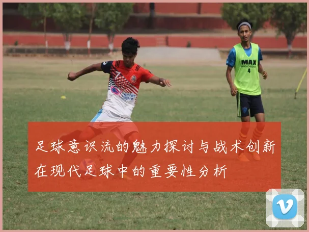 足球意识流的魅力探讨与战术创新在现代足球中的重要性分析