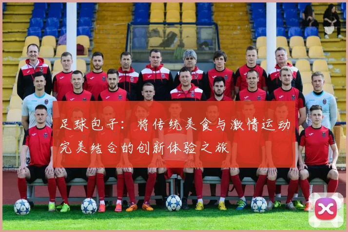 足球包子：将传统美食与激情运动完美结合的创新体验之旅