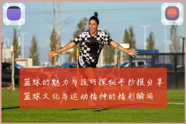 篮球的魅力与技巧探秘手抄报分享篮球文化与运动精神的精彩瞬间