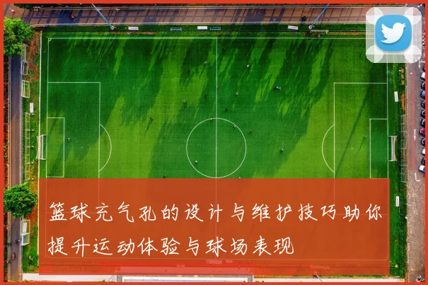 篮球充气孔的设计与维护技巧助你提升运动体验与球场表现