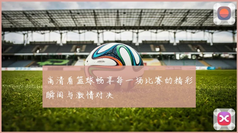 高清看篮球畅享每一场比赛的精彩瞬间与激情对决