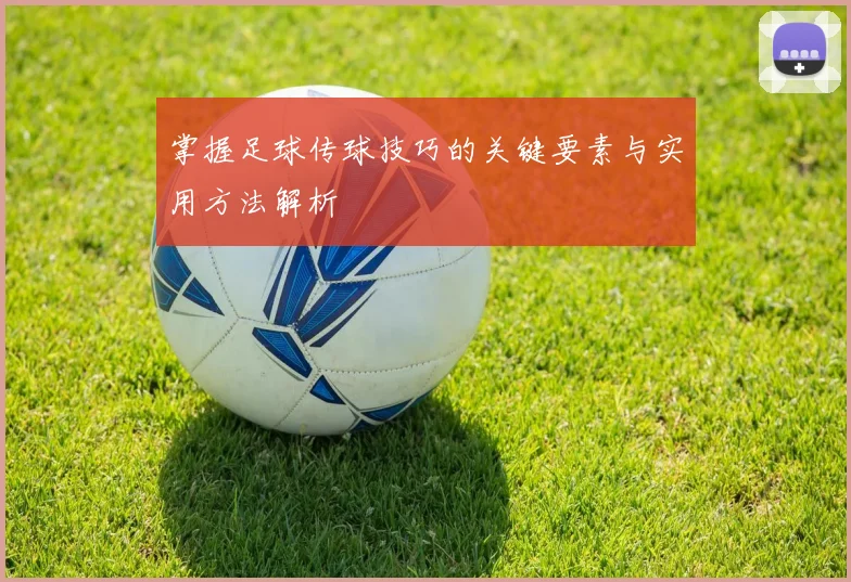 掌握足球传球技巧的关键要素与实用方法解析
