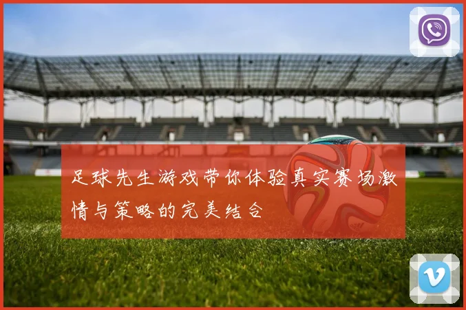 足球先生游戏带你体验真实赛场激情与策略的完美结合
