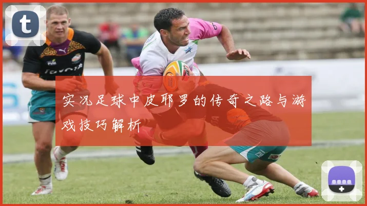 实况足球中皮耶罗的传奇之路与游戏技巧解析